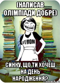 (написав олімпіади добре) синку, що ти хочеш на день народження?, Мем Мама