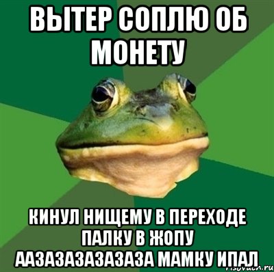 вытер соплю об монету кинул нищему в переходе палку в жопу аазазазазазаза мамку ипал, Мем  Мерзкая жаба