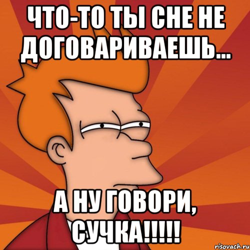 Что то ты не договорила. Что то ты не договариваешь. Ну говори говори. Не договорила. Ну ну говори.