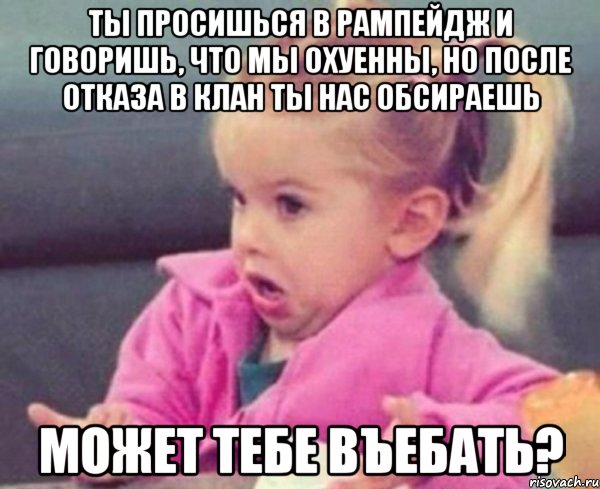 ты просишься в рампейдж и говоришь, что мы охуенны, но после отказа в клан ты нас обсираешь может тебе въебать?, Мем  Ты говоришь (девочка возмущается)