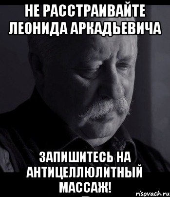 не расстраивайте леонида аркадьевича запишитесь на антицеллюлитный массаж!, Мем Не расстраивай Леонида Аркадьевича