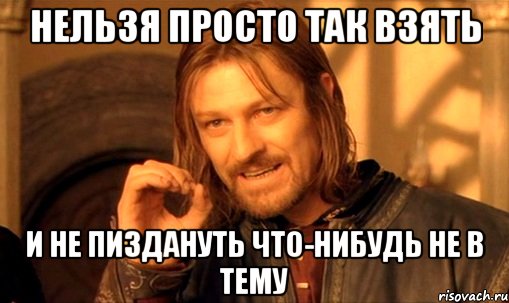 нельзя просто так взять и не пиздануть что-нибудь не в тему, Мем Нельзя просто так взять и (Боромир мем)