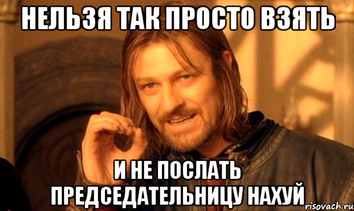 нельзя так просто взять и не послать председательницу нахуй, Мем Нельзя просто так взять и (Боромир мем)