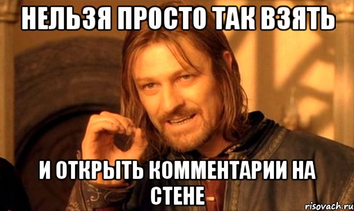 нельзя просто так взять и открыть комментарии на стене, Мем Нельзя просто так взять и (Боромир мем)