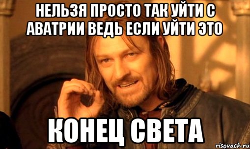 нельзя просто так уйти с аватрии ведь если уйти это конец света, Мем Нельзя просто так взять и (Боромир мем)