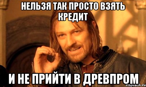 нельзя так просто взять кредит и не прийти в древпром, Мем Нельзя просто так взять и (Боромир мем)