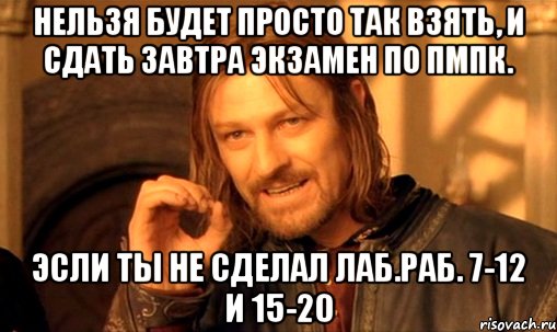 нельзя будет просто так взять, и сдать завтра экзамен по пмпк. эсли ты не сделал лаб.раб. 7-12 и 15-20, Мем Нельзя просто так взять и (Боромир мем)