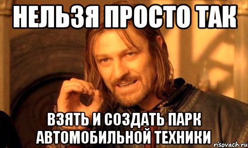 нельзя просто так взять и создать парк автомобильной техники, Мем Нельзя просто так взять и (Боромир мем)