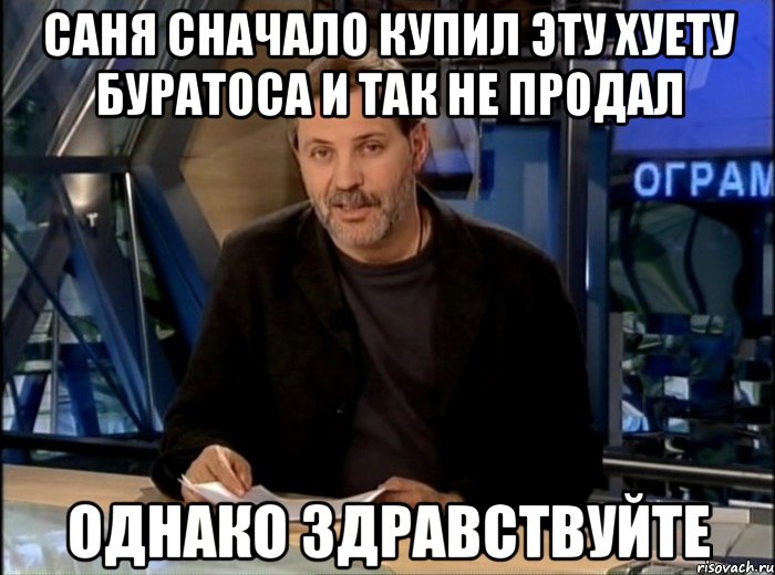 саня сначало купил эту хуету буратоса и так не продал однако здравствуйте, Мем Однако Здравствуйте