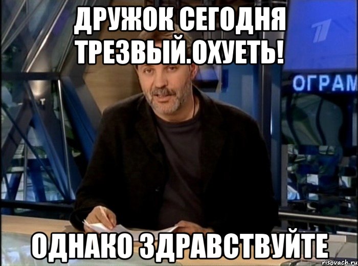 дружок сегодня трезвый.охуеть! однако здравствуйте, Мем Однако Здравствуйте