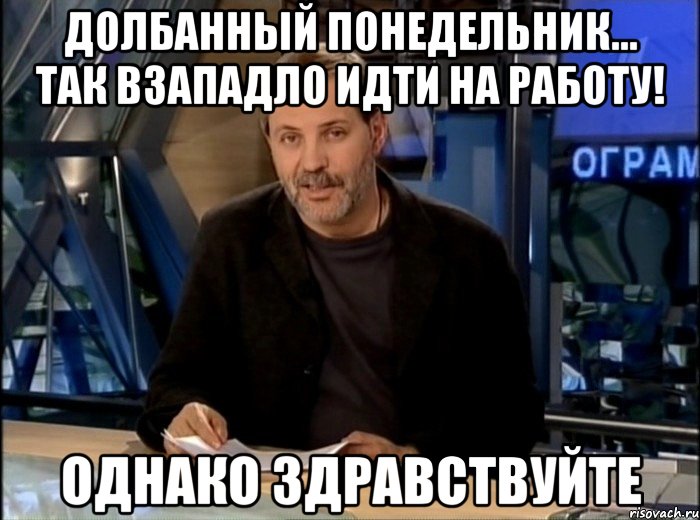 долбанный понедельник... так взападло идти на работу! однако здравствуйте, Мем Однако Здравствуйте