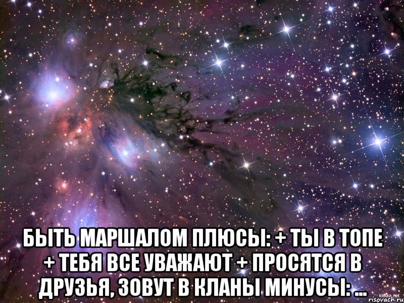  быть маршалом плюсы: + ты в топе + тебя все уважают + просятся в друзья, зовут в кланы минусы: ..., Мем Космос