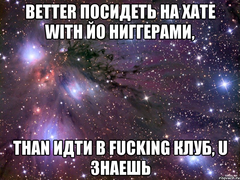 better посидеть на xате with йо ниггерами, than идти в fucking клуб, u знаешь, Мем Космос