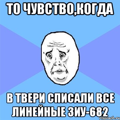 то чувство,когда в твери списали все линейные зиу-682, Мем Okay face