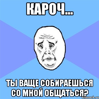 кароч... ты ваще собираешься со мной общаться?, Мем Okay face