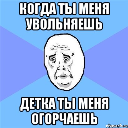 когда ты меня увольняешь детка ты меня огорчаешь, Мем Okay face