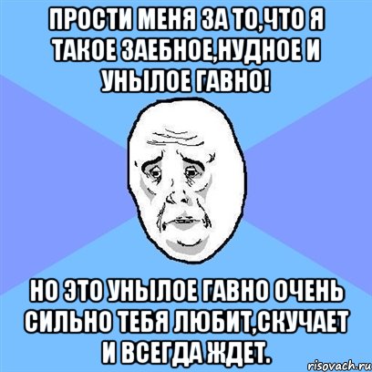 прости меня за то,что я такое заебное,нудное и унылое гавно! но это унылое гавно очень сильно тебя любит,скучает и всегда ждет., Мем Okay face