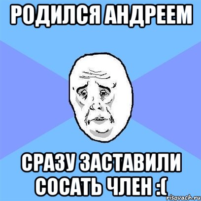 родился андреем сразу заставили сосать член :(, Мем Okay face