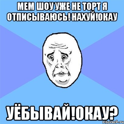 мем шоу уже не торт я отписываюсь! нахуй!окау уёбывай!окау?, Мем Okay face