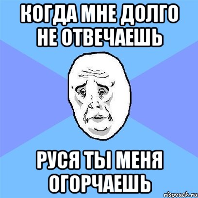 когда мне долго не отвечаешь руся ты меня огорчаешь, Мем Okay face