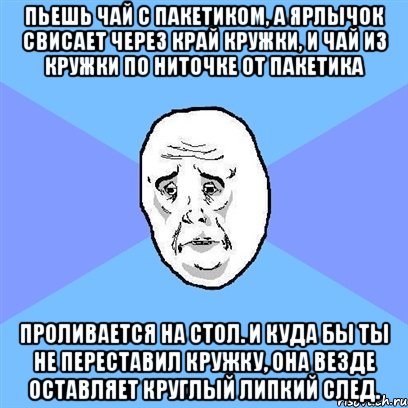 пьешь чай с пакетиком, а ярлычок свисает через край кружки, и чай из кружки по ниточке от пакетика проливается на стол. и куда бы ты не переставил кружку, она везде оставляет круглый липкий след., Мем Okay face