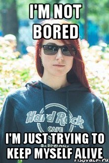 I m bored перевод. Keep myself to myself. I'M just bored. Im bored not boring ответы. Im Alive bitch meme.