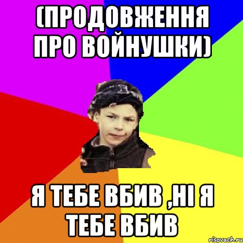 (продовження про войнушки) я тебе вбив ,ні я тебе вбив, Мем пацан з дворка