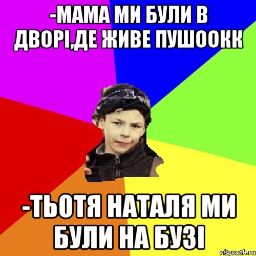 -мама ми були в дворі,де живе пушоокк -тьотя наталя ми були на бузі, Мем пацан з дворка