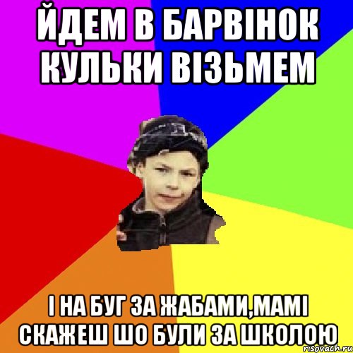 йдем в барвінок кульки візьмем і на буг за жабами,мамі скажеш шо були за школою, Мем пацан з дворка