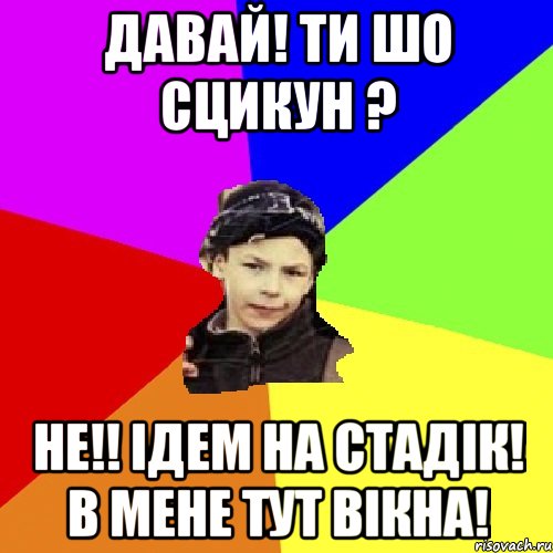 давай! ти шо сцикун ? не!! ідем на стадік! в мене тут вікна!, Мем пацан з дворка