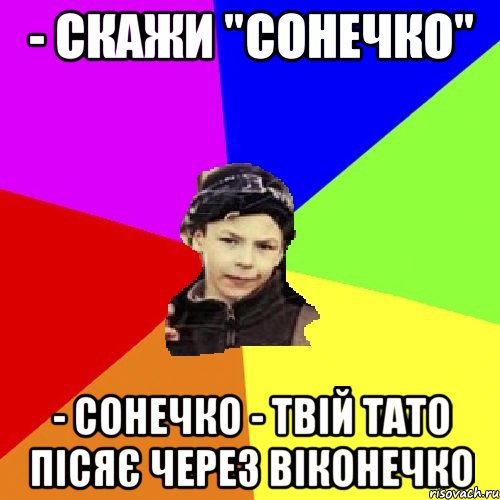 - скажи "cонечко" - сонечко - твій тато пісяє через віконечко, Мем пацан з дворка