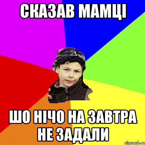 сказав мамці шо нічо на завтра не задали