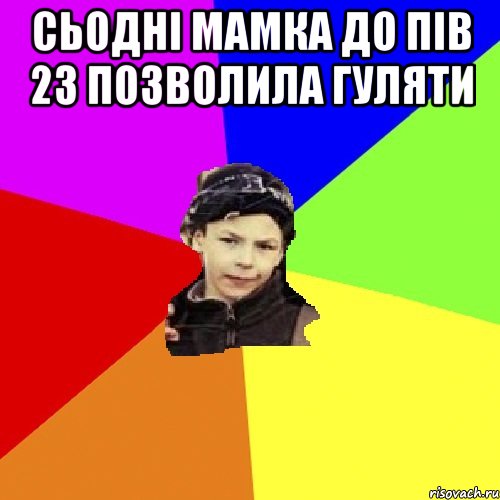 сьодні мамка до пів 23 позволила гуляти 