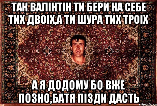 так валінтін ти бери на себе тих двоіх,а ти шура тих троіх а я додому бо вже позно,батя пізди дасть, Мем Перший парнь на сел