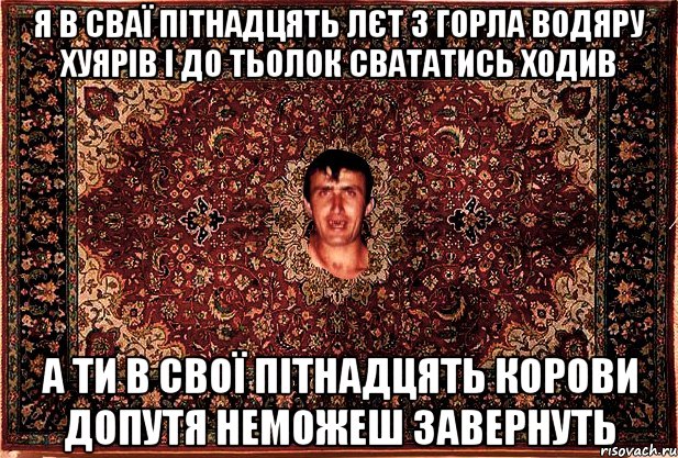 я в сваї пітнадцять лєт з горла водяру хуярів і до тьолок свататись ходив а ти в свої пітнадцять корови допутя неможеш завернуть, Мем Перший парнь на сел