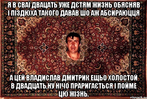 я в сваї двацать уже дєтям жизнь обясняв і піздюха такого давав шо аж абсираюцця а цей владислав дмитрик ещьо холостой в двадцать,ну нічо праригається і пойме цю жізнь.