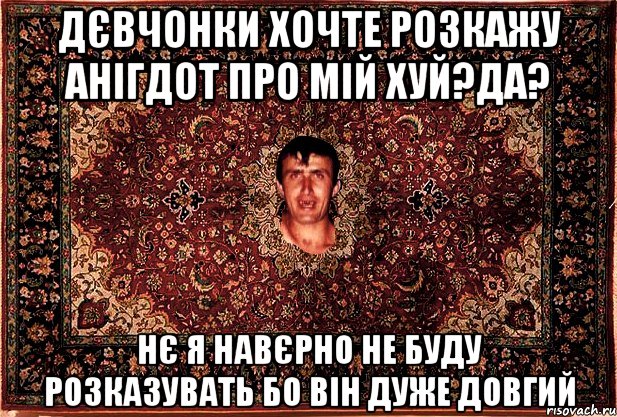 дєвчонки хочте розкажу анігдот про мій хуй?да? нє я навєрно не буду розказувать бо він дуже довгий, Мем Перший парнь на сел