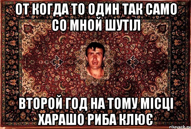 от когда то один так само со мной шутіл второй год на тому місці харашо риба клює, Мем Перший парнь на сел