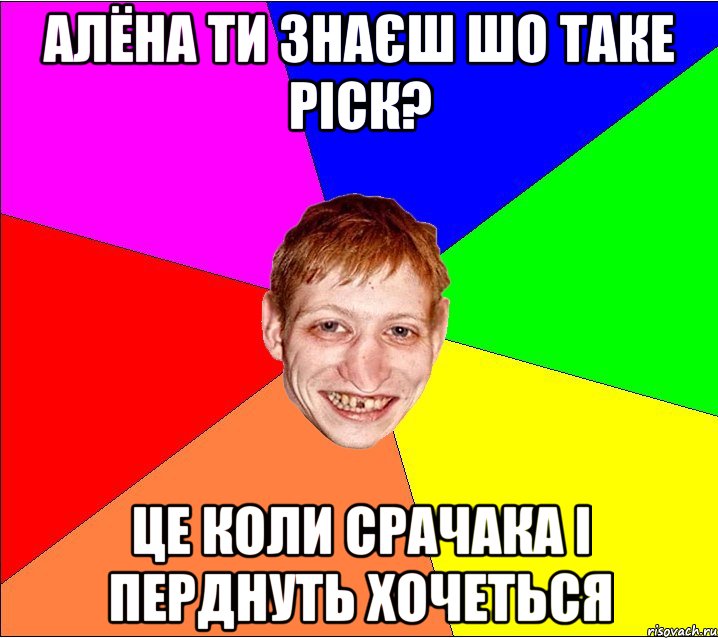 алёна ти знаєш шо таке ріск? це коли срачака і перднуть хочеться, Мем Петро Бампер