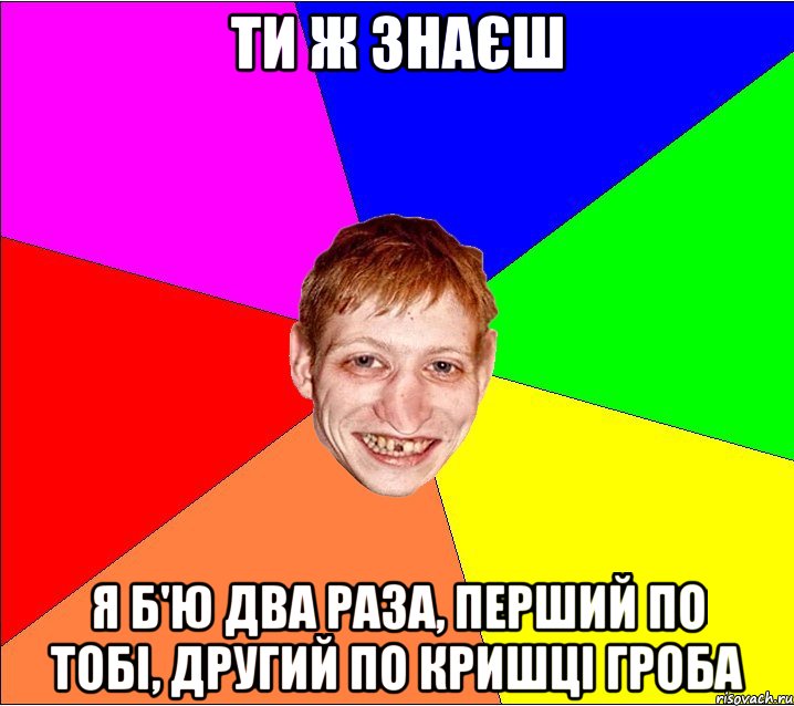 ти ж знаєш я б'ю два раза, перший по тобі, другий по кришці гроба