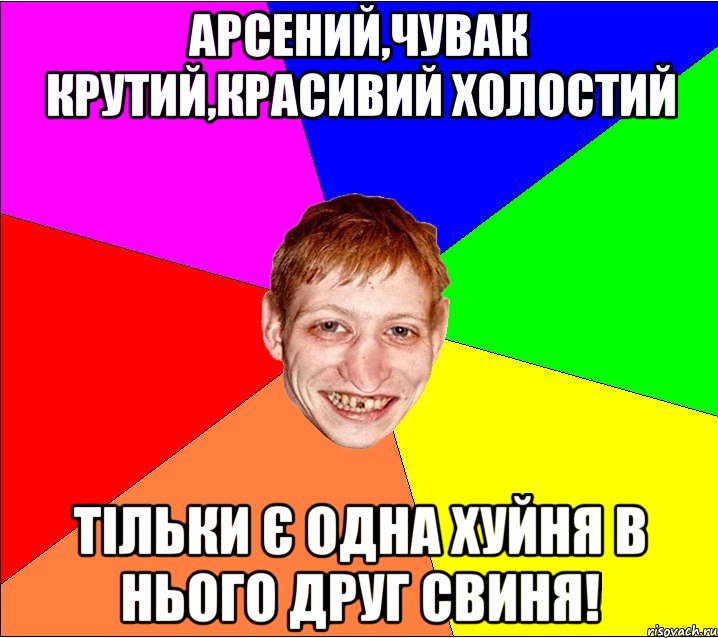 арсений,чувак крутий,красивий холостий тільки є одна хуйня в нього друг свиня!