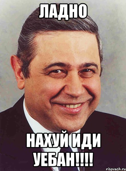 ладно нахуй иди уебан!!!, Мем петросян