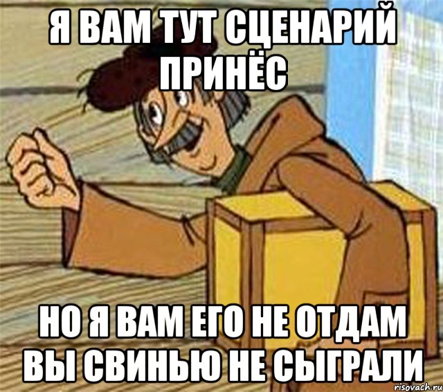 я вам тут сценарий принёс но я вам его не отдам вы свинью не сыграли