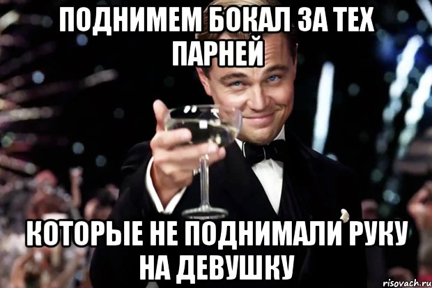 поднимем бокал за тех парней которые не поднимали руку на девушку, Мем Великий Гэтсби (бокал за тех)