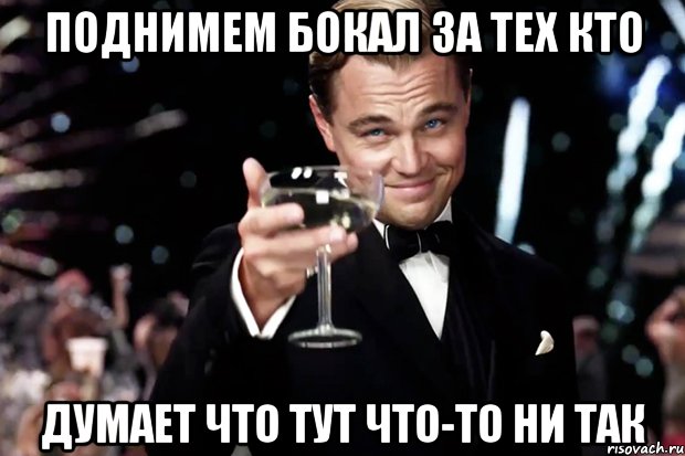 поднимем бокал за тех кто думает что тут что-то ни так, Мем Великий Гэтсби (бокал за тех)