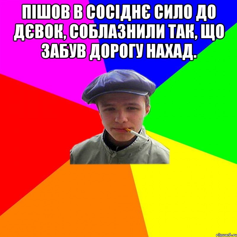 пішов в сосіднє сило до дєвок, соблазнили так, що забув дорогу нахад. 