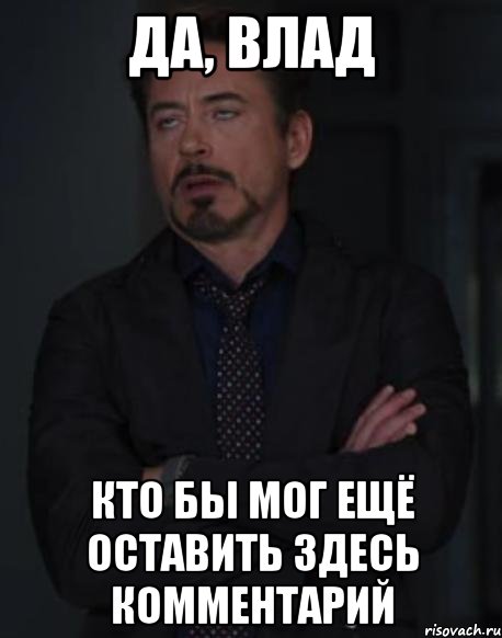 да, влад кто бы мог ещё оставить здесь комментарий, Мем твое выражение лица