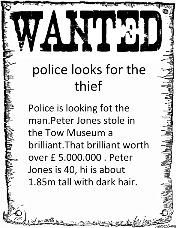 police looks for the thief Police is looking fot the man.Peter Jones stole in the Tow Museum a brilliant.That brilliant worth over £ 5.000.000 . Peter Jones is 40, hi is about 1.85m tall with dark hair.