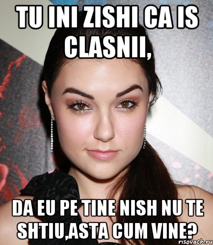 tu ini zishi ca is clasnii, da eu pe tine nish nu te shtiu,asta cum vine?, Мем  Саша Грей улыбается