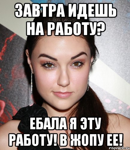 завтра идешь на работу? ебала я эту работу! в жопу ее!, Мем  Саша Грей улыбается